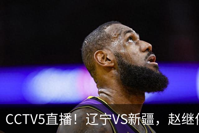 CCTV5直播！辽宁VS新疆，赵继伟伤停，张陈带伤上阵，手帝最新伤情报告！